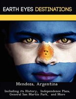 Mendoza, Argentina: Including Its History,  Independence Plaza, General San Martín Park,  And More