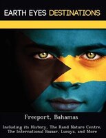 Freeport, Bahamas: Including Its History, The Rand Nature Centre, The International Bazaar, Lucaya, And More