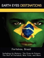 Fortaleza, Brazil: Including Its History, The Praia Do Futuro, The Port Of Fortaleza, Bela Vista, And More