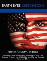 Marion County, Indiana: Iincluding The Indianapolis Museum Of Art, The Conner Prairie, The Oldfields, The Marion County Fai