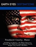 Penobscot County, Maine: Including its History, the Maine Discovery Museum, the Milford Congregational Church, Bangor City Forest, and More Danielle B