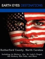 Rutherford County, North Carolina: Including Its History, The  St. Luke's Chapel, The Hickory Nut Falls, And More