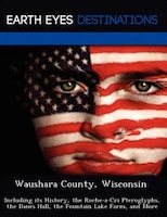 Waushara County, Wisconsin: Including Its History, The Roche-a-cri Pteroglyphs, The Danes Hall, The Fountain Lake Farm, And More