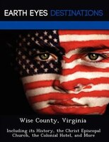 Wise County, Virginia: Including Its History, The Christ Episcopal Church, The Colonial Hotel, And More