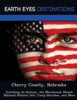 Cherry County, Nebraska: Including Its History, The Minuteman Missile National Historic Site, Camp Sheridan, And More
