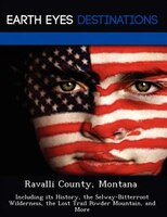 Ravalli County, Montana: Including Its History, The Selway-bitterroot Wilderness, The Lost Trail Powder Mountain, And More