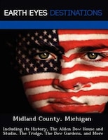 Midland County, Michigan: Including Its History, The Alden Dow House And Studio, The Tridge, The Dow Gardens, And More