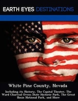 White Pine County, Nevada: Including Its History, The Capital Theater, The Ward Charcoal Ovens State Historic Park, The Great
