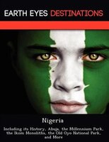 Nigeria: Including Its History, Abuja, The Millennium Park, The Ikom Monoliths, The Old Oyo National Park, A