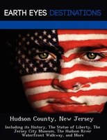 Hudson County, New Jersey: Including Its History, The Statue Of Liberty, The Jersey City Museum, The Hudson River Waterfront W