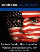 Sullivan County, New Hampshire: Including Its History, The Newport Opera House, The Saint-gaudens National Historic Site, The Moun