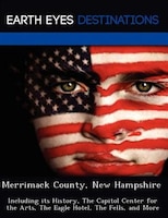 Merrimack County, New Hampshire: Including Its History, The Capitol Center For The Arts, The Eagle Hotel, The Fells, And More