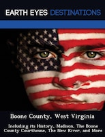 Boone County, West Virginia: Including Its History, Madison, The Boone County Courthouse, The New River, And More