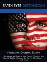 Vermilion County, Illinois: Including Its History, The Fischer Theatre, The Danville Public Library, The Forest Glen Preserve,