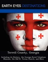 Terrell County, Georgia: Including Its History, The Georgia Rural Telephone Museum, The Old St. Teresa Church, And More