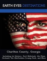 Charlton County, Georgia: Including Its History, Fort Mcintosh, The Plum Orchard, The Okefenokee Swamp Park, And More