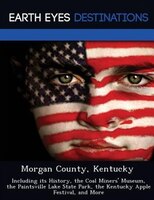 Morgan County, Kentucky: Including Its History, The Coal Miners' Museum, The Paintsville Lake State Park, The Kentucky Apple
