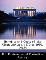Benefits And Costs Of The Clean Air Act, 1970 To 1990, Draft