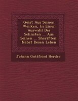 Geist Aus Seinen Werken, In Einer Auswahl Des Sch?nsten ... Aus Seinen ... Shcriften: Nebst Desen Leben