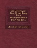 Die Ostereyer: Eine Erzaehlung Zum Ostergeschenke Fuer Kinder...