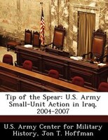 Tip Of The Spear: U.s. Army Small-unit Action In Iraq, 2004-2007