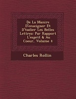 De La Mani?re D'enseigner Et D'?tudier Les Belles Lettres: Par Rapport ? L'esprit & Au Coeur, Volume 4