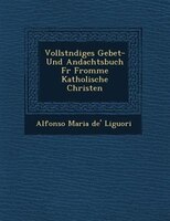 Vollst?ndiges Gebet- Und Andachtsbuch F?r Fromme Katholische Christen