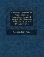 Oeuvres Diverses De Pope. Trad. De L'anglais. Nouv. ?d. Augm. De Plusieurs Pi?ces Et De La Vie De L'auteur...
