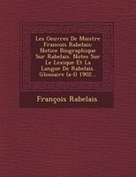 Les Oeuvres De Maistre Francois Rabelais: Notice Biographique Sur Rabelais. Notes Sur Le Lexique Et La Langue De Rabelais. Glossai