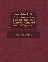 Woodstock Or The Cavalier: A Tale Of The Year Sixteen Hundred And Fifty-one...