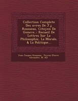 Collection Complete Des ?uvres De J.j. Rousseau, Citoyen De Geneve..: Recueil De Lettres Sur La Philosophie, La Morale, & La Polit