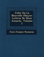 Julie Ou La Nouvelle H?loyse: Lettres De Deux Amants, Volume 1