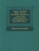 Unser Vaterland: Bilder Aus Der Deutschen Geschichte, Cultur Und Heimathkunde. Herausgegeben Von Heinrich Pro?le...