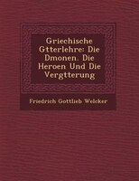 Griechische G?tterlehre: Die D?monen. Die Heroen Und Die Verg?tterung
