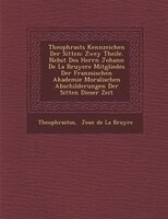 Theophrasts Kennzeichen Der Sitten: Zwey Theile. Nebst Des Herrn Johann De La Bruyere Mitgliedes Der Franz?sischen Akademie Morali