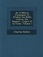 De La Mani?re D'enseigner Et D'?tudier Les Belles Lettres, Par Rapport ? L'esprit Et Au Coeur, Volume 1