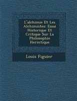 L'alchimie Et Les Alchimistes: Essai Historique Et Critique Sur La Philosophie Herm?tique