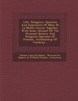 Life, Religions, Opinions And Experience Of Mme De La Mothe Guyon: Together With Some Account Of The Personal History And Religion