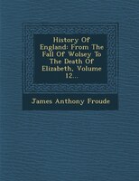 History Of England: From The Fall Of Wolsey To The Death Of Elizabeth, Volume 12...