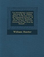 Two Introductory Lectures: Delivered By Dr. William Hunter, To His Last Course Of Anatomical Lectures, At His Theatre In Windm