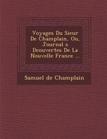 Voyages Du Sieur De Champlain, Ou, Journal ?s D?couvertes De La Nouvelle France ...