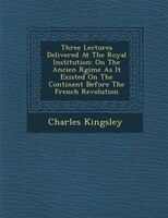 Three Lectures Delivered At The Royal Institution: On The Ancien R?gime As It Existed On The Continent Before The French Revolutio