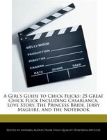 A Girl's Guide To Chick Flicks: 25 Great Chick Flick Including Casablanca, Love Story, The Princess Bride, Jerry Maguire, And The