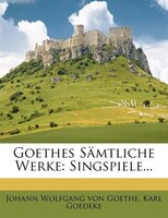 Goethes Sõmtliche Werke: Singspiele...