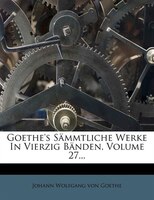 Goethe's Sõmmtliche Werke In Vierzig Bõnden, Volume 27...