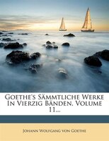 Goethe's Sõmmtliche Werke In Vierzig Bõnden, Volume 11...