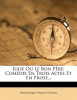 Julie Ou Le Bon Père: Comédie En Trois Actes Et En Prose...