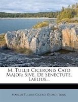 M. Tullii Ciceronis Cato Major: Sive, De Senectute, Laelius...