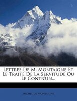 Lettres De M. Montaigne Et Le Traité De La Servitude Ou Le Contr'un...