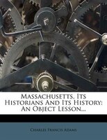 Massachusetts, Its Historians And Its History: An Object Lesson...